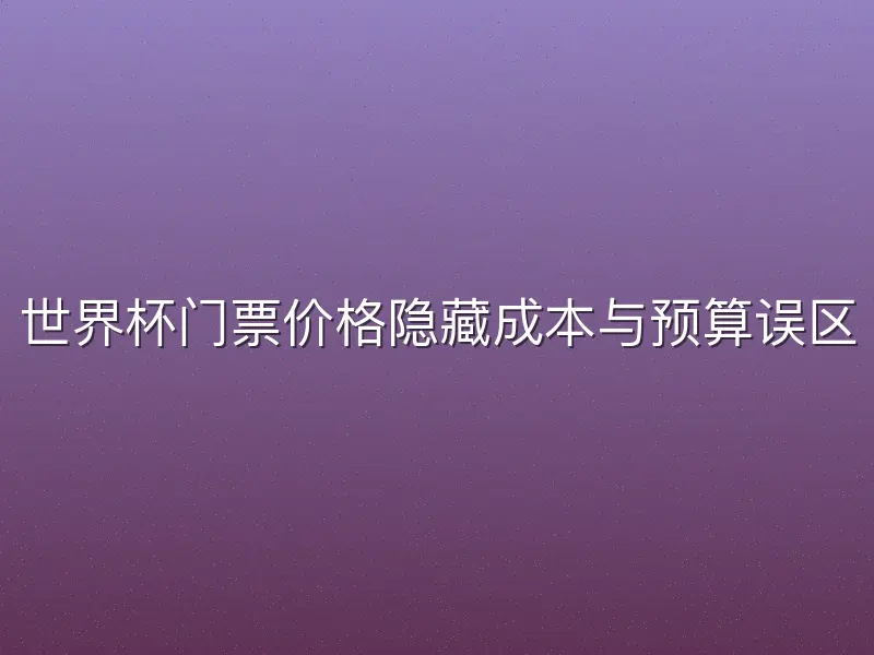 世界杯门票价格隐藏成本与预算误区