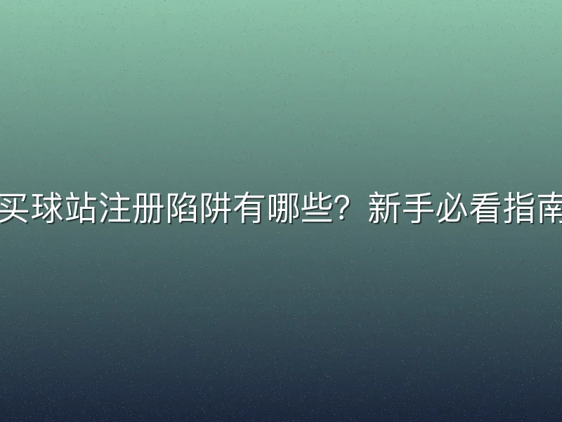 买球站注册陷阱有哪些？新手必看指南
